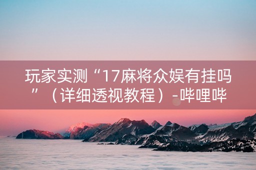 玩家实测“17麻将众娱有挂吗”（详细透视教程）-哔哩哔哩