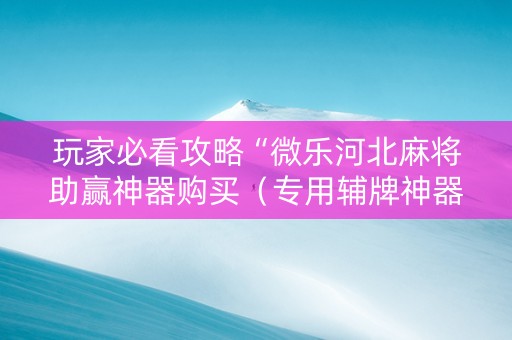 玩家必看攻略“微乐河北麻将助赢神器购买（专用辅牌神器免安装）