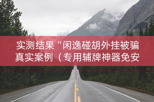 实测结果“闲逸碰胡外挂被骗真实案例（专用辅牌神器免安装）
