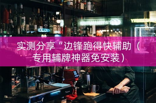 实测分享“边锋跑得快辅助（专用辅牌神器免安装）