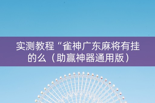 实测教程“雀神广东麻将有挂的么（助赢神器通用版）