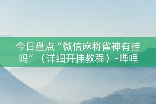 今日盘点“微信麻将雀神有挂吗”（详细开挂教程）-哔哩哔哩