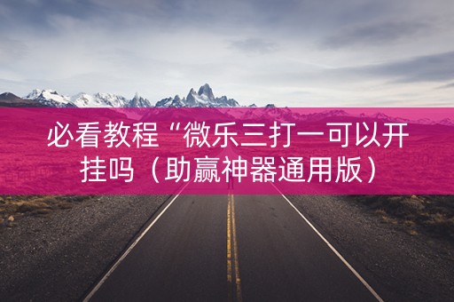 必看教程“微乐三打一可以开挂吗（助赢神器通用版）