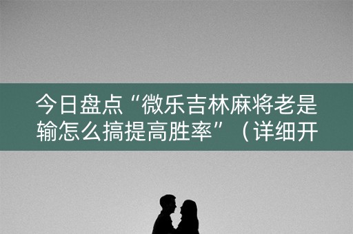 今日盘点“微乐吉林麻将老是输怎么搞提高胜率”（详细开挂教程）-哔哩哔哩