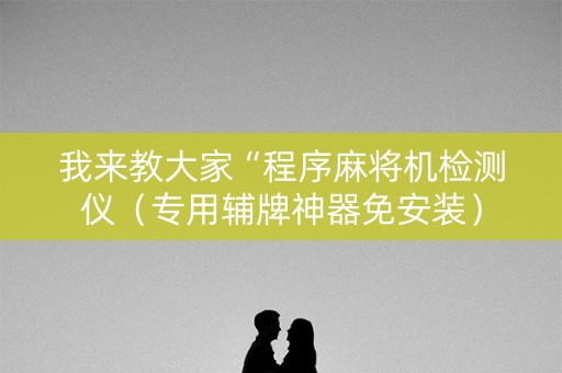 我来教大家“程序麻将机检测仪（专用辅牌神器免安装）