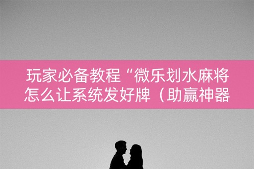 玩家必备教程“微乐划水麻将怎么让系统发好牌（助赢神器通用版）