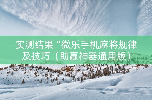 实测结果“微乐手机麻将规律及技巧（助赢神器通用版）