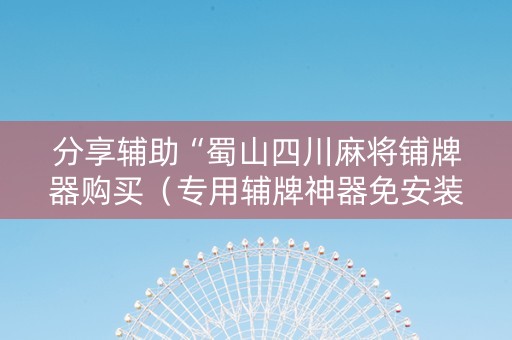 分享辅助“蜀山四川麻将铺牌器购买（专用辅牌神器免安装）