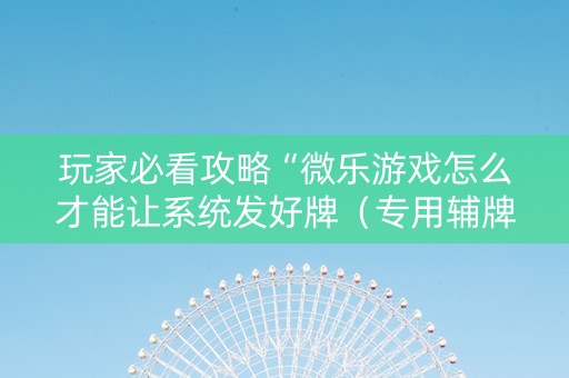玩家必看攻略“微乐游戏怎么才能让系统发好牌（专用辅牌神器免安装）