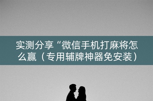 实测分享“微信手机打麻将怎么赢（专用辅牌神器免安装）