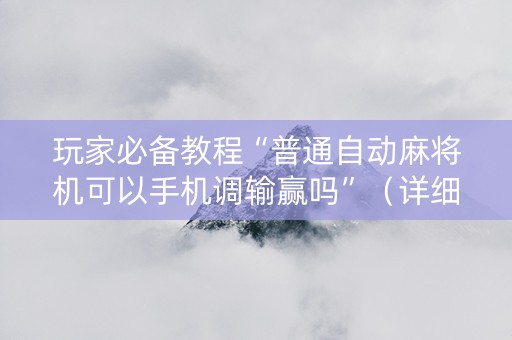 玩家必备教程“普通自动麻将机可以手机调输赢吗”（详细透视教程）-哔哩哔哩