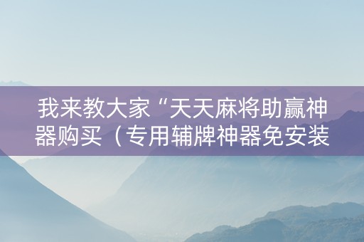 我来教大家“天天麻将助赢神器购买（专用辅牌神器免安装）