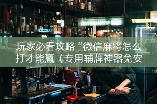 玩家必看攻略“微信麻将怎么打才能赢（专用辅牌神器免安装）