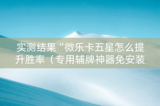 实测结果“微乐卡五星怎么提升胜率（专用辅牌神器免安装）
