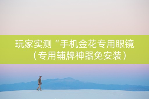 玩家实测“手机金花专用眼镜（专用辅牌神器免安装）