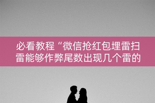 必看教程“微信抢红包埋雷扫雷能够作弊尾数出现几个雷的”（详细透视教程）-哔哩哔哩