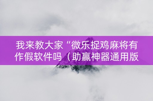我来教大家“微乐捉鸡麻将有作假软件吗（助赢神器通用版）