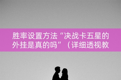 胜率设置方法“决战卡五星的外挂是真的吗”（详细透视教程）-哔哩哔哩
