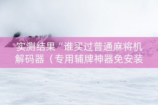 实测结果“谁买过普通麻将机解码器（专用辅牌神器免安装）