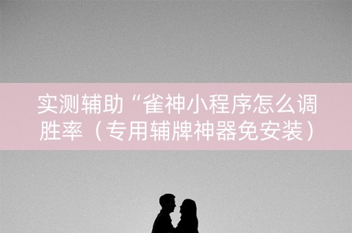 实测辅助“雀神小程序怎么调胜率（专用辅牌神器免安装）