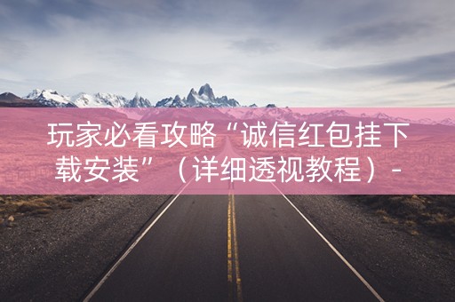 玩家必看攻略“诚信红包挂下载安装”（详细透视教程）-哔哩哔哩