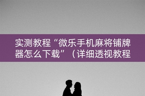 实测教程“微乐手机麻将铺牌器怎么下载”（详细透视教程）-哔哩哔哩