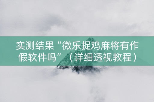 实测结果“微乐捉鸡麻将有作假软件吗”（详细透视教程）-哔哩哔哩