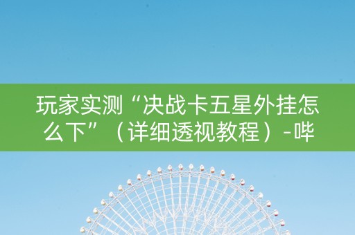 玩家实测“决战卡五星外挂怎么下”（详细透视教程）-哔哩哔哩