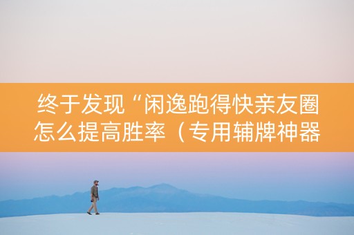 终于发现“闲逸跑得快亲友圈怎么提高胜率（专用辅牌神器免安装）