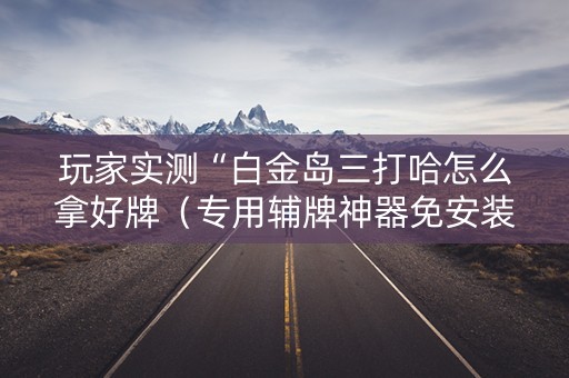 玩家实测“白金岛三打哈怎么拿好牌（专用辅牌神器免安装）