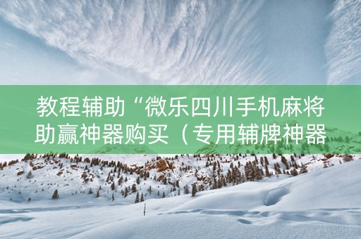 教程辅助“微乐四川手机麻将助赢神器购买（专用辅牌神器免安装）