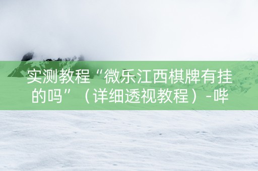 实测教程“微乐江西棋牌有挂的吗”（详细透视教程）-哔哩哔哩
