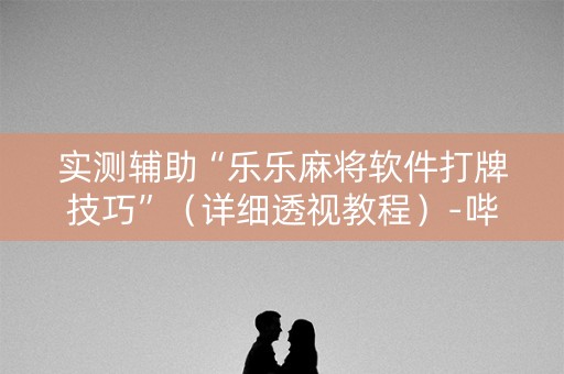 实测辅助“乐乐麻将软件打牌技巧”（详细透视教程）-哔哩哔哩
