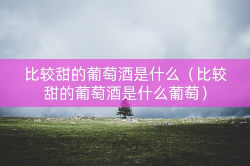 比较甜的葡萄酒是什么（比较甜的葡萄酒是什么葡萄）
