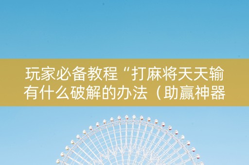 玩家必备教程“打麻将天天输有什么破解的办法（助赢神器通用版）