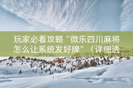 玩家必看攻略“微乐四川麻将怎么让系统发好牌”（详细透视教程）-哔哩哔哩