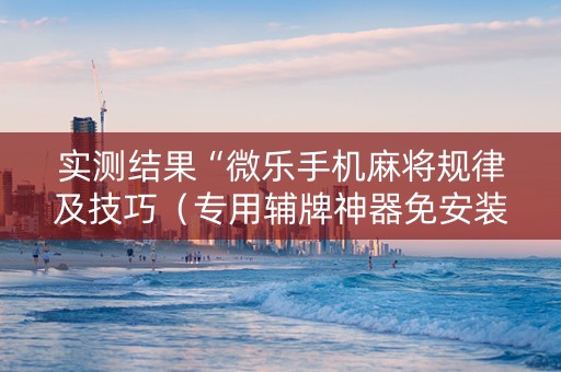 实测结果“微乐手机麻将规律及技巧（专用辅牌神器免安装）