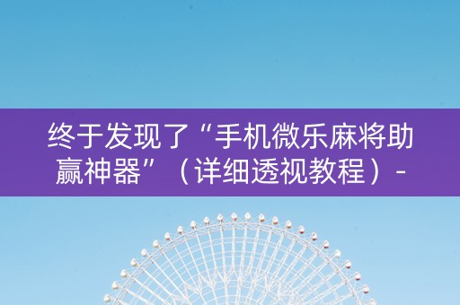终于发现了“手机微乐麻将助赢神器”（详细透视教程）-哔哩哔哩