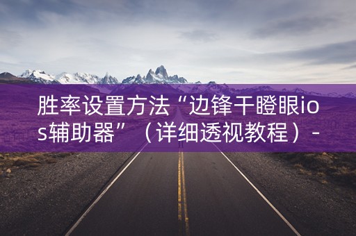 胜率设置方法“边锋干瞪眼ios辅助器”（详细透视教程）-哔哩哔哩