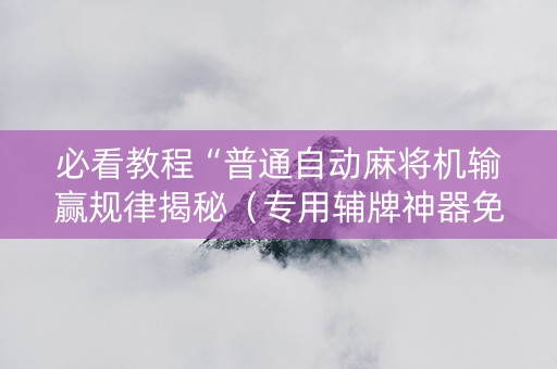 必看教程“普通自动麻将机输赢规律揭秘（专用辅牌神器免安装）