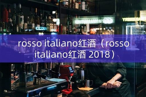 rosso italiano红酒（rosso italiano红酒 2018）
