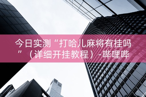 今日实测“打哈儿麻将有挂吗”（详细开挂教程）-哔哩哔哩