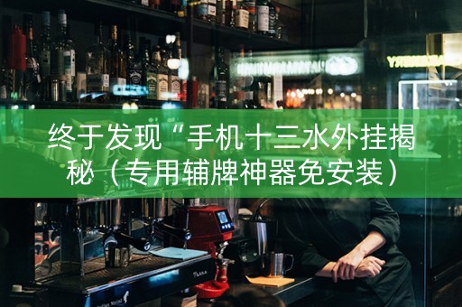 终于发现“手机十三水外挂揭秘（专用辅牌神器免安装）