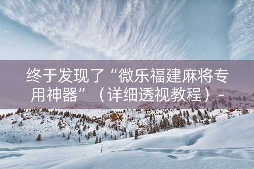 终于发现了“微乐福建麻将专用神器”（详细透视教程）-哔哩哔哩