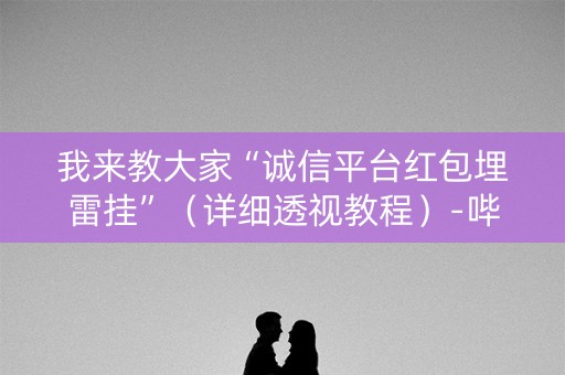 我来教大家“诚信平台红包埋雷挂”（详细透视教程）-哔哩哔哩