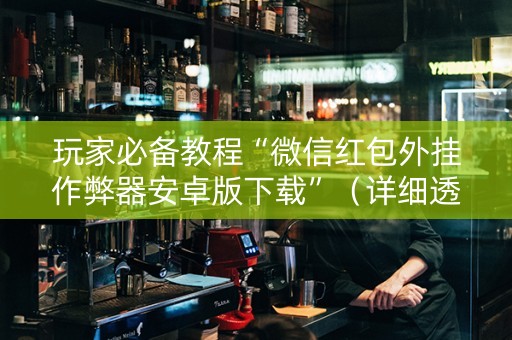 玩家必备教程“微信红包外挂作弊器安卓版下载”（详细透视教程）-哔哩哔哩