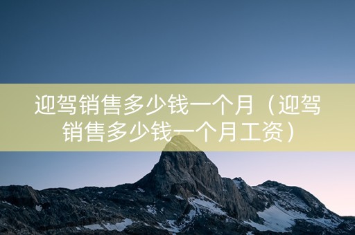迎驾销售多少钱一个月（迎驾销售多少钱一个月工资）