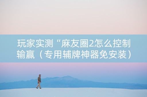 玩家实测“麻友圈2怎么控制输赢（专用辅牌神器免安装）
