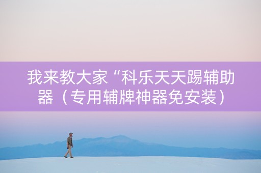 我来教大家“科乐天天踢辅助器（专用辅牌神器免安装）