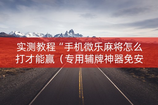 实测教程“手机微乐麻将怎么打才能赢（专用辅牌神器免安装）